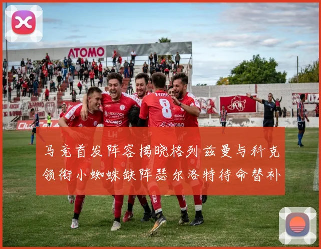 马竞首发阵容揭晓格列兹曼与科克领衔小蜘蛛缺阵瑟尔洛特待命替补