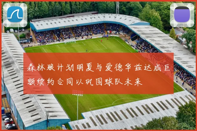 森林狼计划明夏与爱德华兹达成巨额续约合同以巩固球队未来