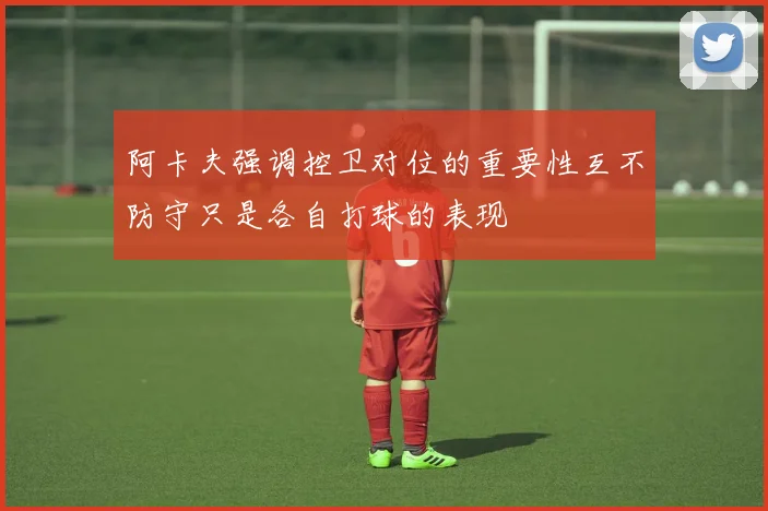 阿卡夫强调控卫对位的重要性互不防守只是各自打球的表现