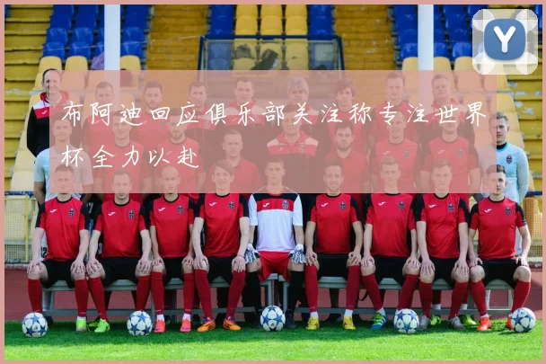 布阿迪回应俱乐部关注称专注世界杯全力以赴