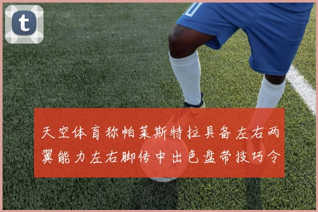 天空体育称帕莱斯特拉具备左右两翼能力左右脚传中出色盘带技巧令人赞叹