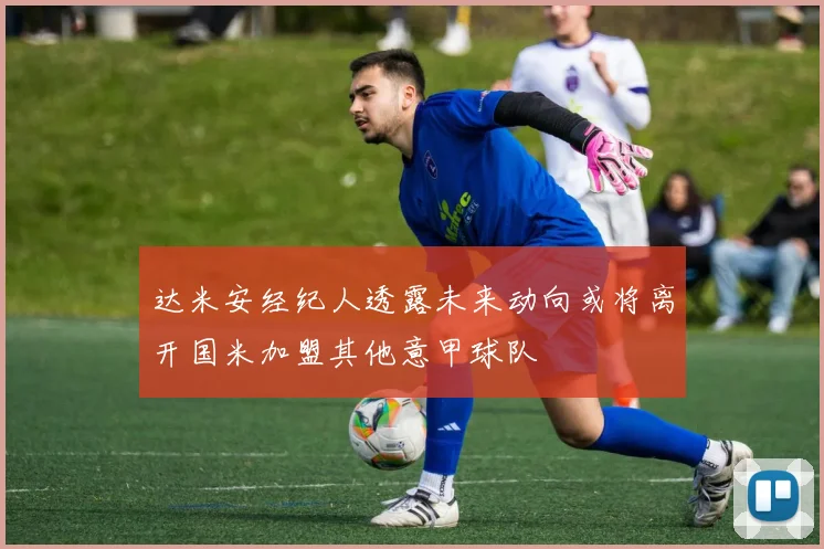 达米安经纪人透露未来动向或将离开国米加盟其他意甲球队