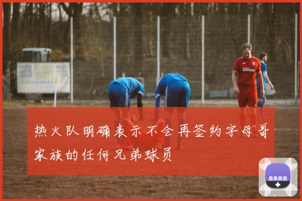 热火队明确表示不会再签约字母哥家族的任何兄弟球员
