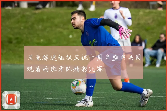 马竞球迷组织庆祝十周年盛典共同观看西班牙队精彩比赛
