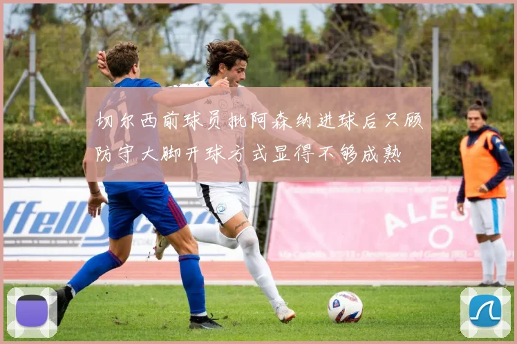 切尔西前球员批阿森纳进球后只顾防守大脚开球方式显得不够成熟