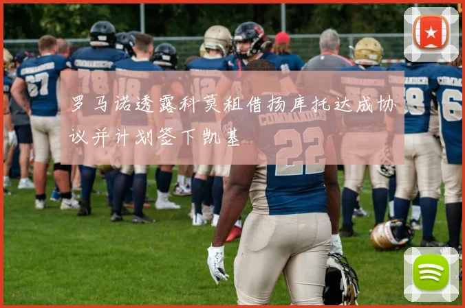 罗马诺透露科莫租借扬库托达成协议并计划签下凯基