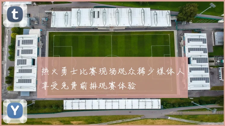 热火勇士比赛现场观众稀少媒体人享受免费前排观赛体验