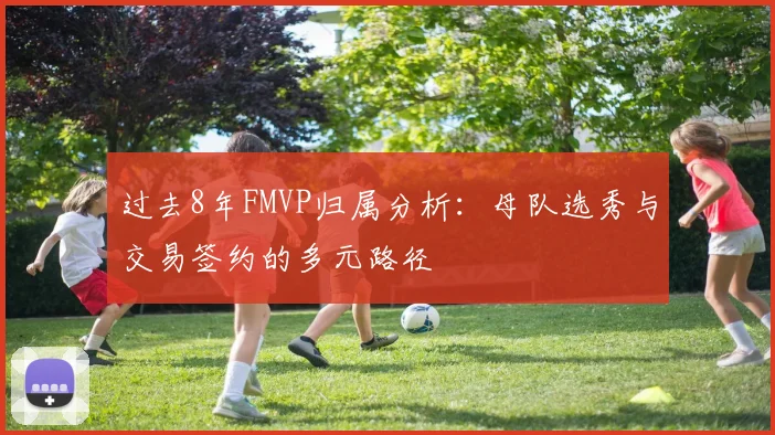 过去8年FMVP归属分析：母队选秀与交易签约的多元路径
