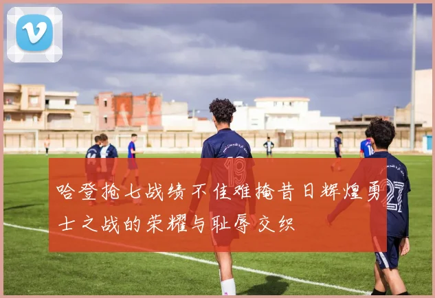 哈登抢七战绩不佳难掩昔日辉煌勇士之战的荣耀与耻辱交织
