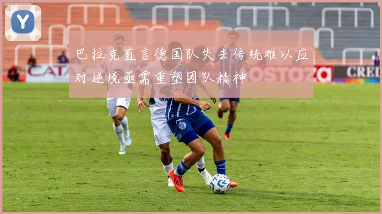 巴拉克直言德国队失去传统难以应对逆境亟需重塑团队精神
