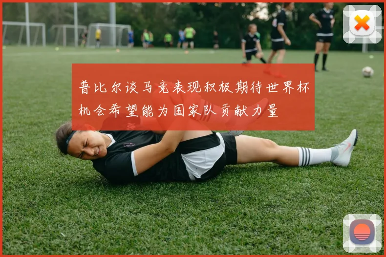 普比尔谈马竞表现积极期待世界杯机会希望能为国家队贡献力量