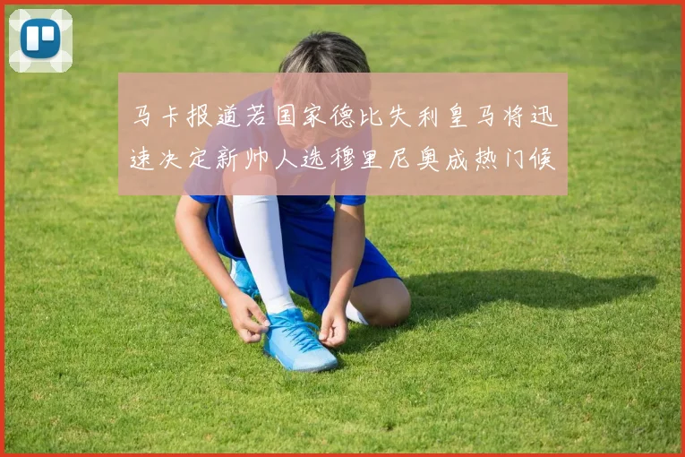 马卡报道若国家德比失利皇马将迅速决定新帅人选穆里尼奥成热门候选