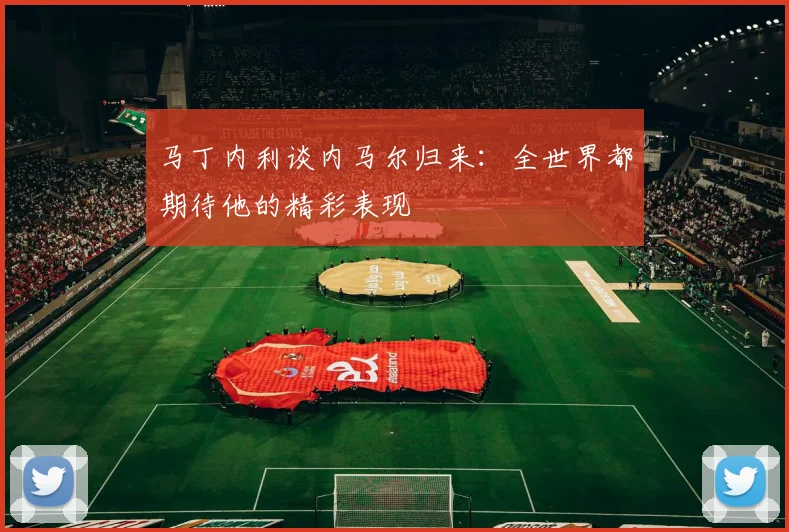 马丁内利谈内马尔归来：全世界都期待他的精彩表现