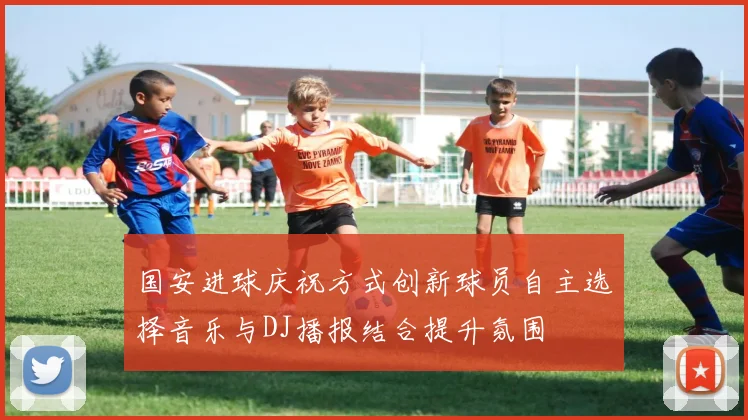 国安进球庆祝方式创新球员自主选择音乐与DJ播报结合提升氛围