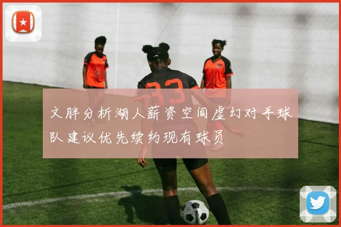 文胖分析湖人薪资空间虚幻对手球队建议优先续约现有球员